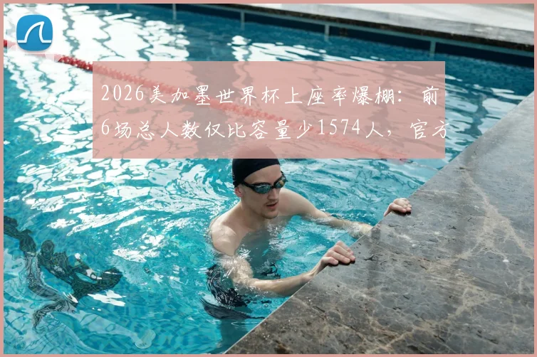 2026美加墨世界杯上座率爆棚:前6场总人数仅比容量少1574人,官方数据揭示超高人气