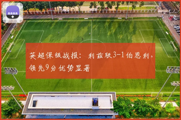 英超保级战报：利兹联3-1伯恩利，领先9分优势显著