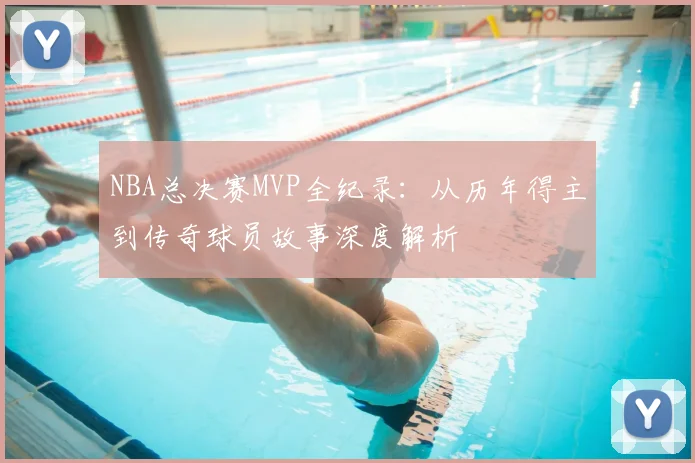 NBA总决赛MVP全纪录：从历年得主到传奇球员故事深度解析