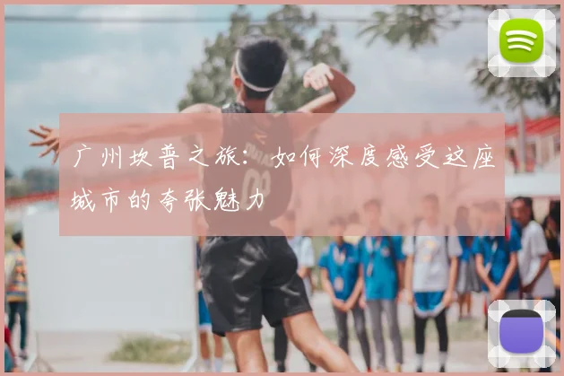 广州坎普之旅：如何深度感受这座城市的夸张魅力