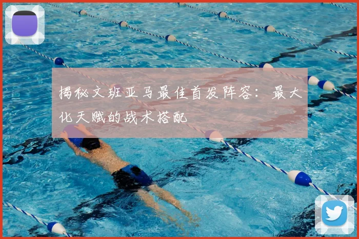 揭秘文班亚马最佳首发阵容：最大化天赋的战术搭配