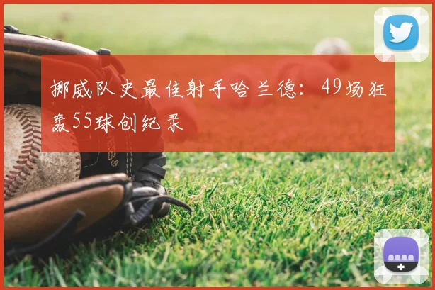 挪威队史最佳射手哈兰德：49场狂轰55球创纪录