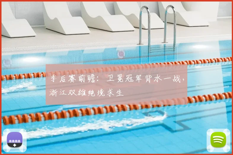 季后赛前瞻:卫冕冠军背水一战,浙江双雄绝境求生