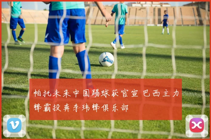 帕托未来中国踢球获官宣 巴西主力锋霸投奔李玮锋俱乐部