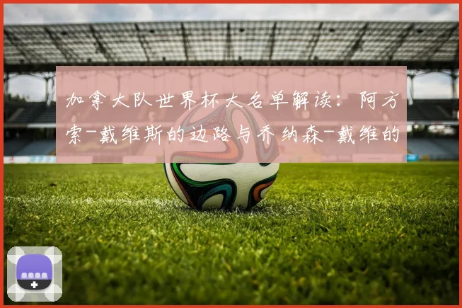加拿大队世界杯大名单解读:阿方索-戴维斯的边路与乔纳森-戴维的锋线