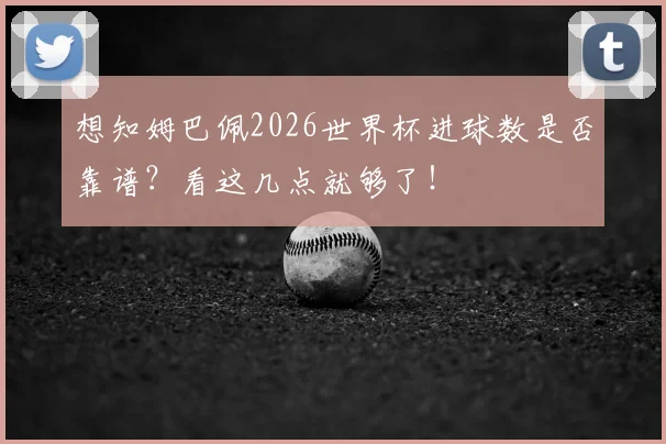 想知姆巴佩2026世界杯进球数是否靠谱?看这几点就够了!