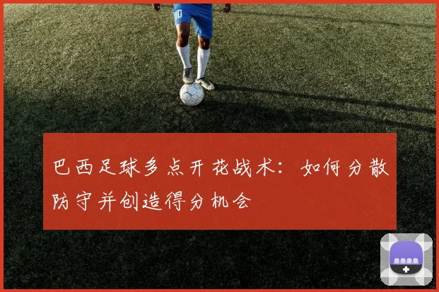 巴西足球多点开花战术：如何分散防守并创造得分机会