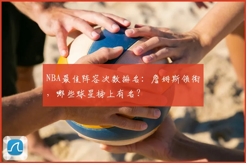 NBA最佳阵容次数排名:詹姆斯领衔,哪些球星榜上有名?