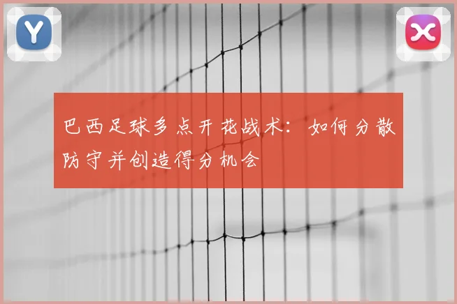 巴西足球多点开花战术:如何分散防守并创造得分机会