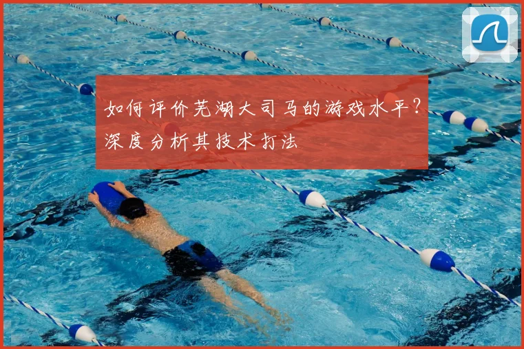 如何评价芜湖大司马的游戏水平？深度分析其技术打法