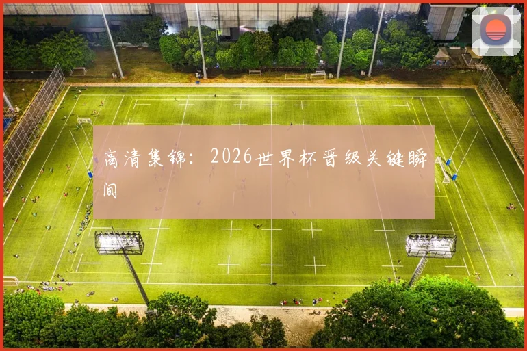 高清集锦：2026世界杯晋级关键瞬间