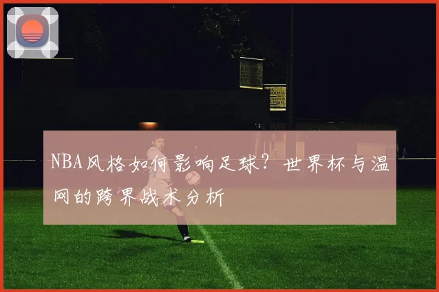 NBA风格如何影响足球?世界杯与温网的跨界战术分析