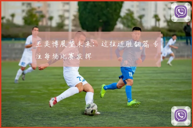 王奕博展望未来：过往连胜翻篇 专注每场比赛发挥