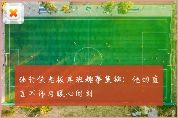 独行侠老板库班趣事集锦:他的直言不讳与暖心时刻