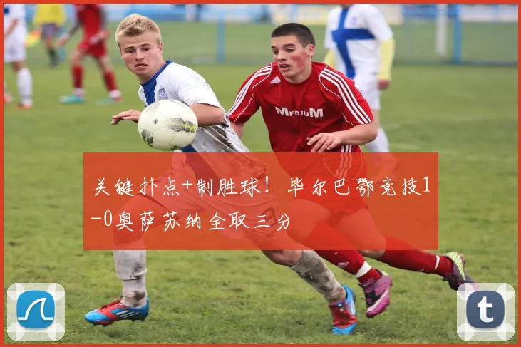 关键扑点+制胜球!毕尔巴鄂竞技1-0奥萨苏纳全取三分