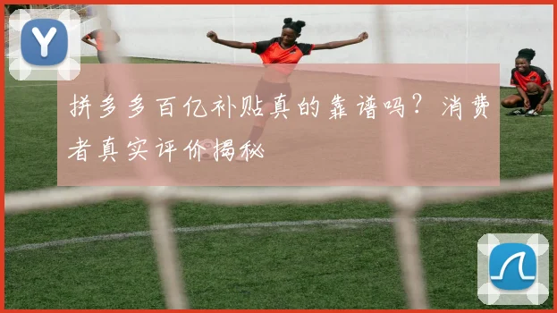 拼多多百亿补贴真的靠谱吗？消费者真实评价揭秘