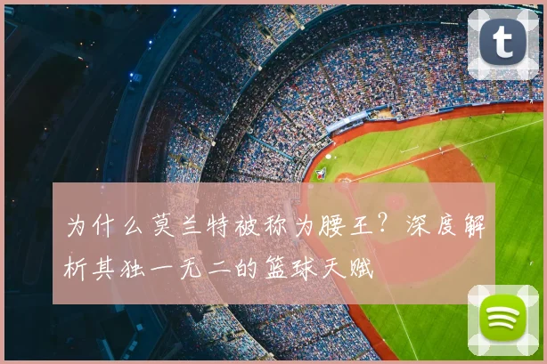 为什么莫兰特被称为腰王?深度解析其独一无二的篮球天赋