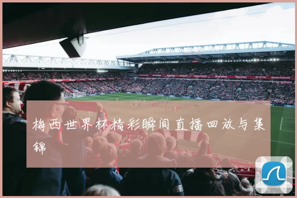 梅西世界杯精彩瞬间直播回放与集锦