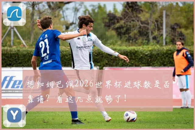 想知姆巴佩2026世界杯进球数是否靠谱?看这几点就够了!