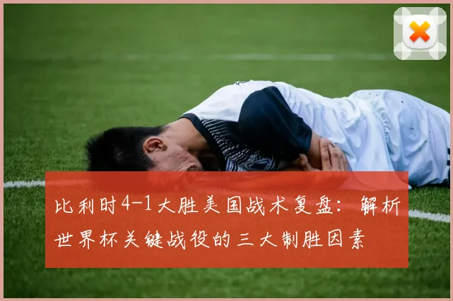 比利时4-1大胜美国战术复盘：解析世界杯关键战役的三大制胜因素