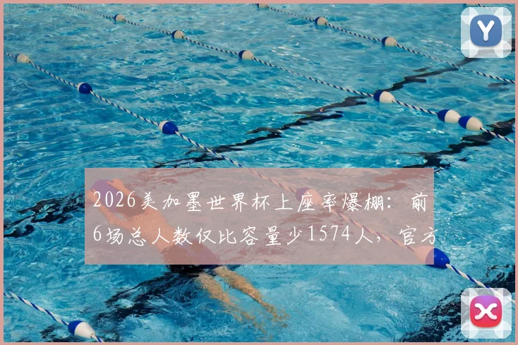 2026美加墨世界杯上座率爆棚：前6场总人数仅比容量少1574人，官方数据揭示超高人气