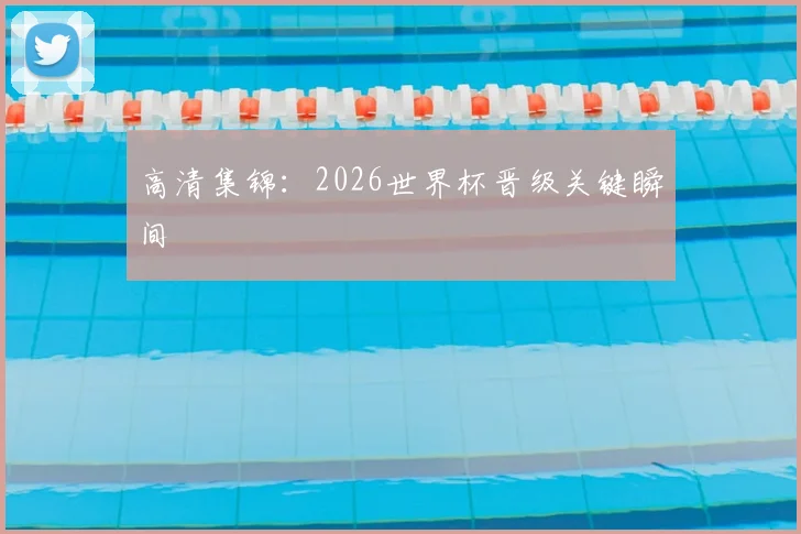 高清集锦:2026世界杯晋级关键瞬间