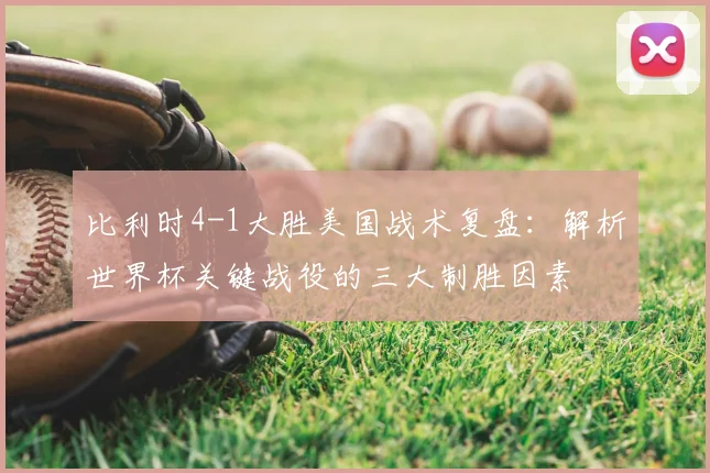 比利时4-1大胜美国战术复盘：解析世界杯关键战役的三大制胜因素