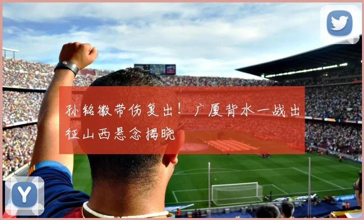 孙铭徽带伤复出!广厦背水一战出征山西悬念揭晓