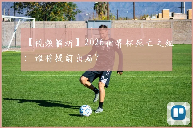 【视频解析】2026世界杯死亡之组：谁将提前出局？