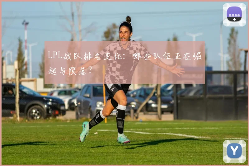 LPL战队排名变化:哪些队伍正在崛起与陨落?