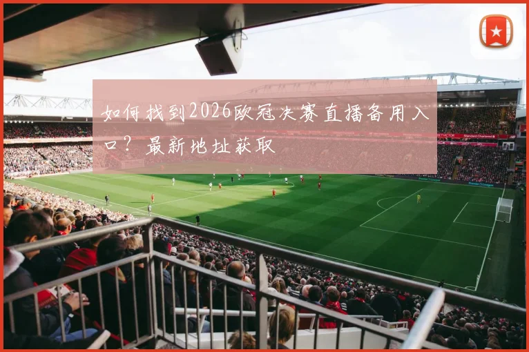 如何找到2026欧冠决赛直播备用入口?最新地址获取
