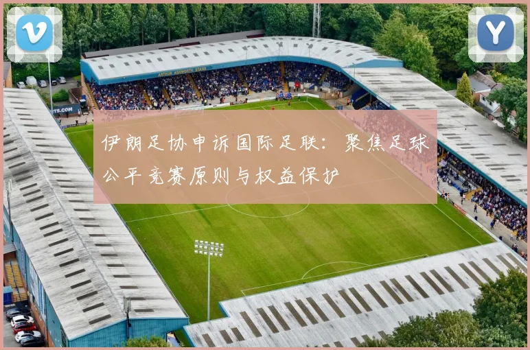 伊朗足协申诉国际足联：聚焦足球公平竞赛原则与权益保护